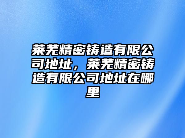 萊蕪精密鑄造有限公司地址，萊蕪精密鑄造有限公司地址在哪里