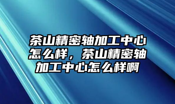 茶山精密軸加工中心怎么樣，茶山精密軸加工中心怎么樣啊