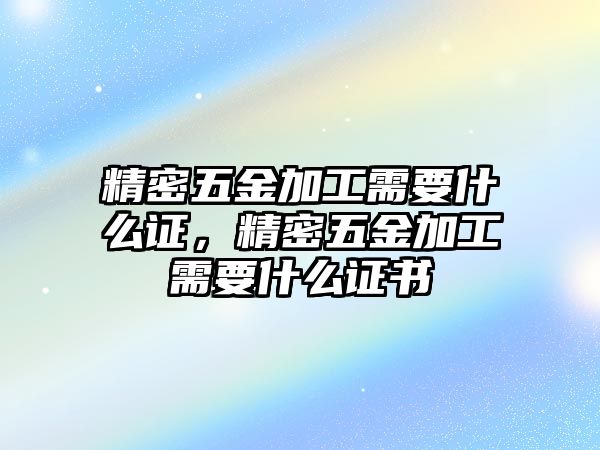 精密五金加工需要什么證，精密五金加工需要什么證書