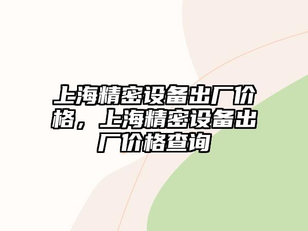 上海精密設(shè)備出廠價(jià)格，上海精密設(shè)備出廠價(jià)格查詢