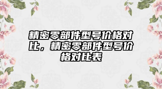 精密零部件型號價格對比，精密零部件型號價格對比表