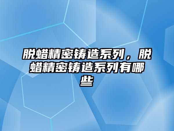 脫蠟精密鑄造系列，脫蠟精密鑄造系列有哪些