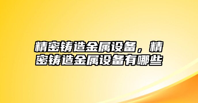 精密鑄造金屬設(shè)備，精密鑄造金屬設(shè)備有哪些