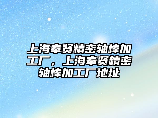 上海奉賢精密軸棒加工廠，上海奉賢精密軸棒加工廠地址