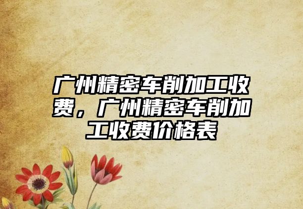 廣州精密車削加工收費(fèi)，廣州精密車削加工收費(fèi)價(jià)格表