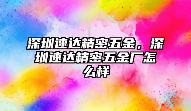 深圳速達(dá)精密五金，深圳速達(dá)精密五金廠怎么樣