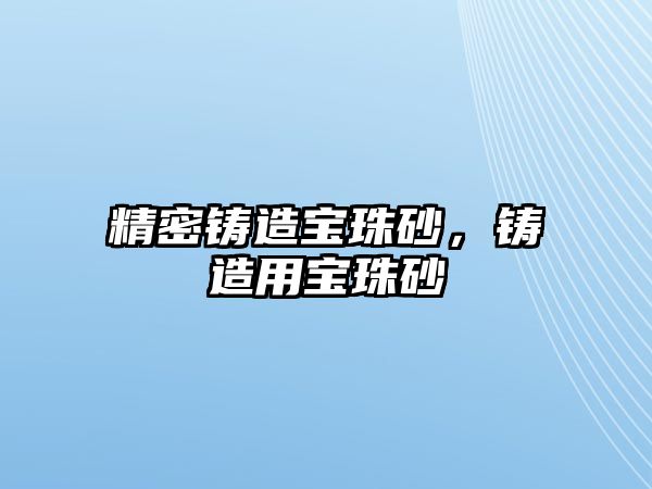 精密鑄造寶珠砂，鑄造用寶珠砂