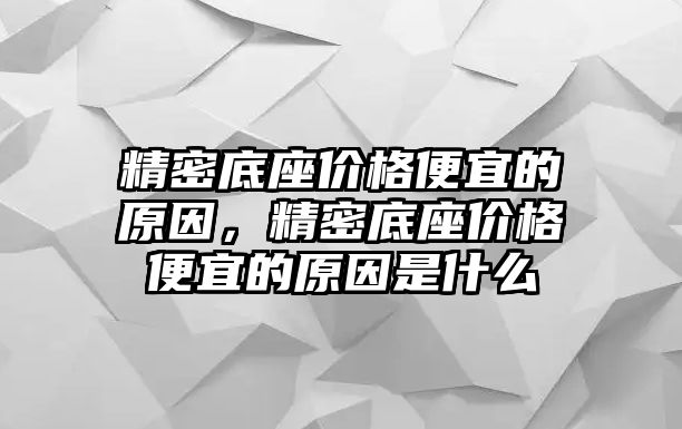 精密底座價(jià)格便宜的原因，精密底座價(jià)格便宜的原因是什么