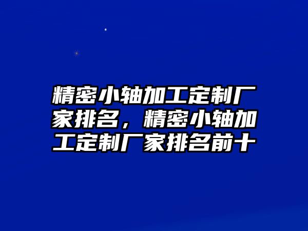 精密小軸加工定制廠家排名，精密小軸加工定制廠家排名前十