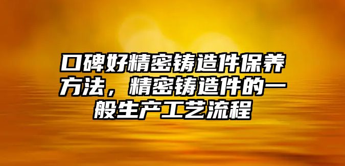 口碑好精密鑄造件保養(yǎng)方法，精密鑄造件的一般生產(chǎn)工藝流程