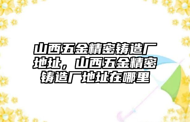 山西五金精密鑄造廠地址，山西五金精密鑄造廠地址在哪里