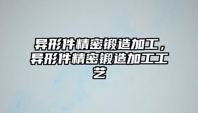 異形件精密鍛造加工，異形件精密鍛造加工工藝