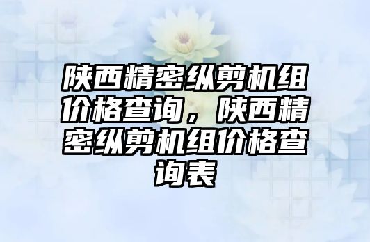 陜西精密縱剪機(jī)組價(jià)格查詢，陜西精密縱剪機(jī)組價(jià)格查詢表