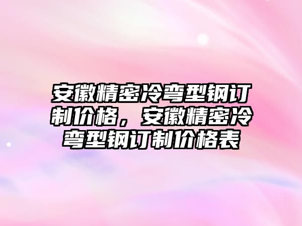 安徽精密冷彎型鋼訂制價(jià)格，安徽精密冷彎型鋼訂制價(jià)格表