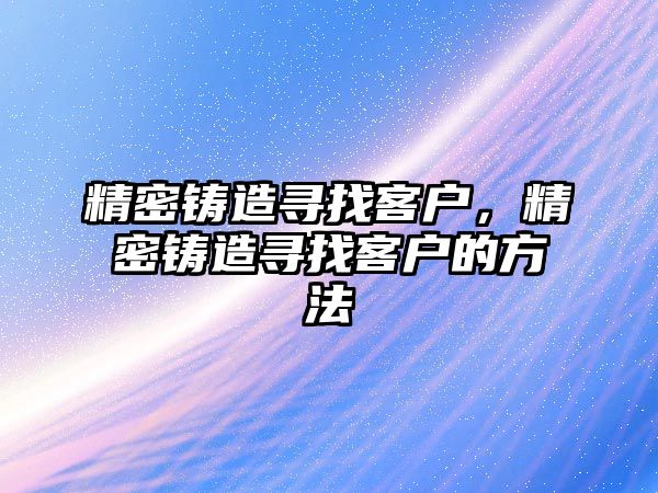 精密鑄造尋找客戶，精密鑄造尋找客戶的方法