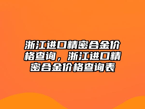 浙江進(jìn)口精密合金價(jià)格查詢，浙江進(jìn)口精密合金價(jià)格查詢表