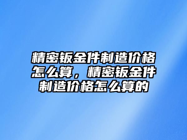 精密鈑金件制造價格怎么算，精密鈑金件制造價格怎么算的