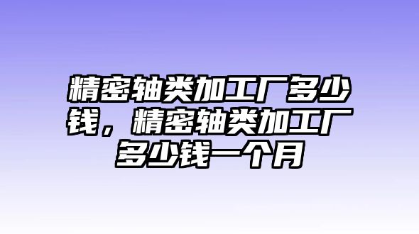 精密軸類加工廠多少錢，精密軸類加工廠多少錢一個(gè)月