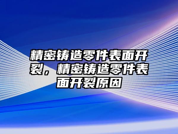 精密鑄造零件表面開裂，精密鑄造零件表面開裂原因