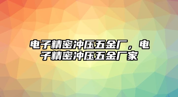 電子精密沖壓五金廠，電子精密沖壓五金廠家