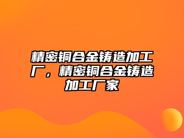 精密銅合金鑄造加工廠，精密銅合金鑄造加工廠家