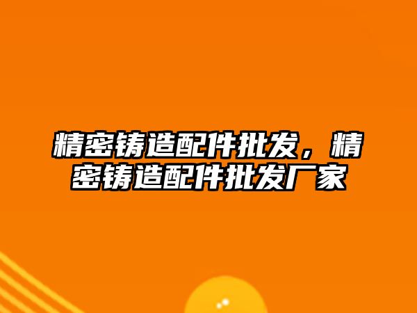 精密鑄造配件批發(fā)，精密鑄造配件批發(fā)廠家