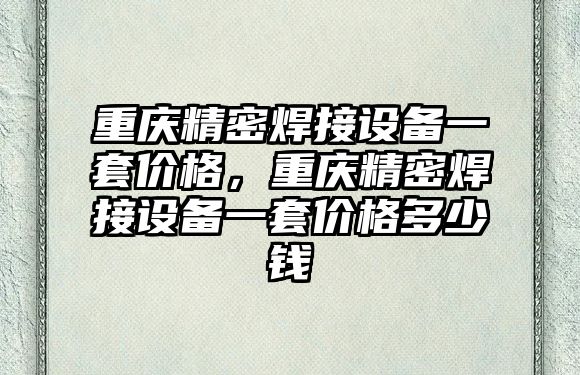 重慶精密焊接設(shè)備一套價(jià)格，重慶精密焊接設(shè)備一套價(jià)格多少錢