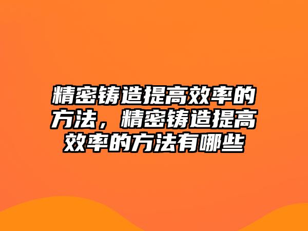 精密鑄造提高效率的方法，精密鑄造提高效率的方法有哪些