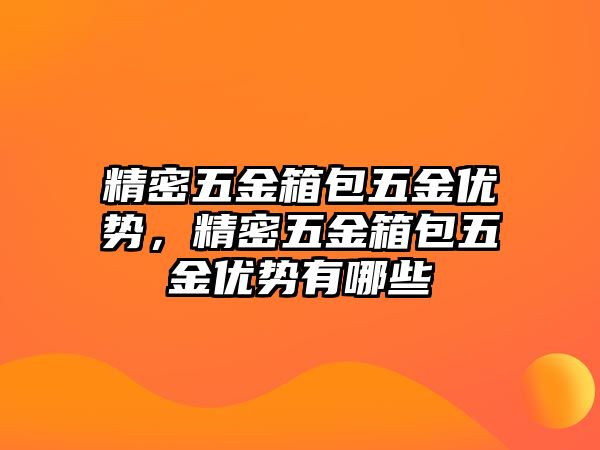 精密五金箱包五金優(yōu)勢，精密五金箱包五金優(yōu)勢有哪些