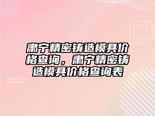 肅寧精密鑄造模具價格查詢，肅寧精密鑄造模具價格查詢表