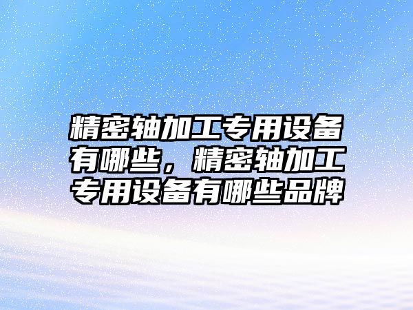 精密軸加工專用設(shè)備有哪些，精密軸加工專用設(shè)備有哪些品牌