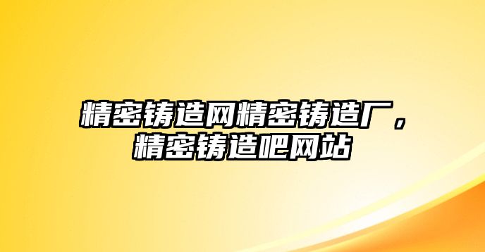 精密鑄造網(wǎng)精密鑄造廠，精密鑄造吧網(wǎng)站