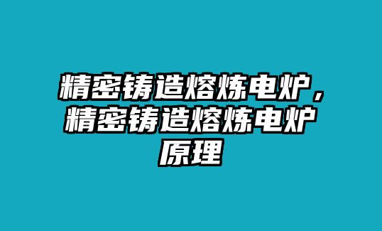 精密鑄造熔煉電爐，精密鑄造熔煉電爐原理