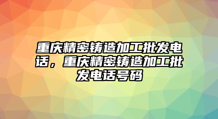 重慶精密鑄造加工批發(fā)電話，重慶精密鑄造加工批發(fā)電話號(hào)碼