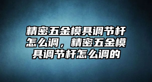 精密五金模具調(diào)節(jié)桿怎么調(diào)，精密五金模具調(diào)節(jié)桿怎么調(diào)的