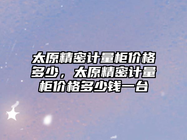 太原精密計量柜價格多少，太原精密計量柜價格多少錢一臺