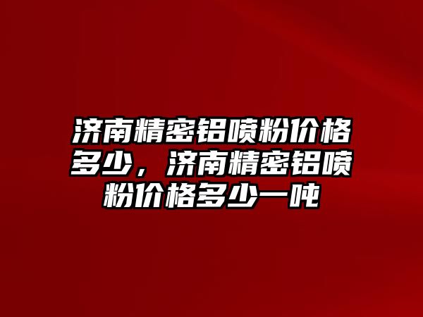 濟南精密鋁噴粉價格多少，濟南精密鋁噴粉價格多少一噸