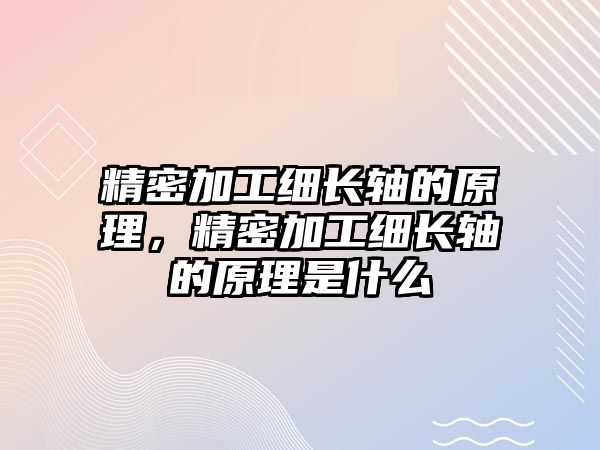 精密加工細(xì)長(zhǎng)軸的原理，精密加工細(xì)長(zhǎng)軸的原理是什么