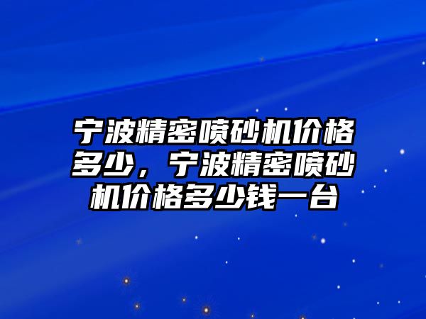 寧波精密噴砂機價格多少，寧波精密噴砂機價格多少錢一臺