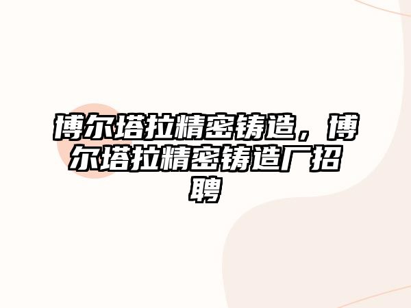 博爾塔拉精密鑄造，博爾塔拉精密鑄造廠招聘