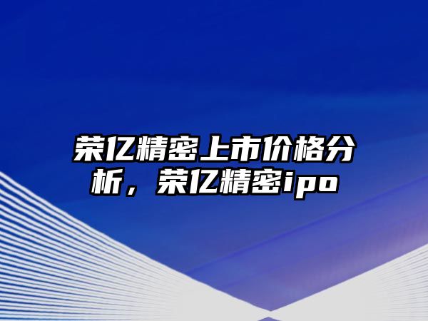 榮億精密上市價(jià)格分析，榮億精密ipo