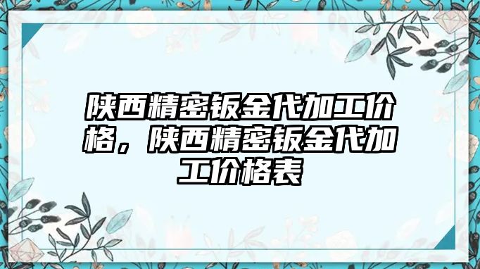 陜西精密鈑金代加工價格，陜西精密鈑金代加工價格表