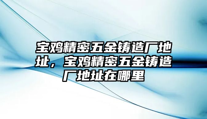 寶雞精密五金鑄造廠地址，寶雞精密五金鑄造廠地址在哪里