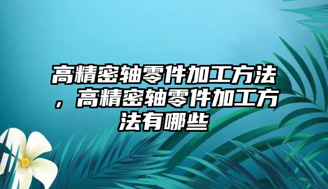 高精密軸零件加工方法，高精密軸零件加工方法有哪些