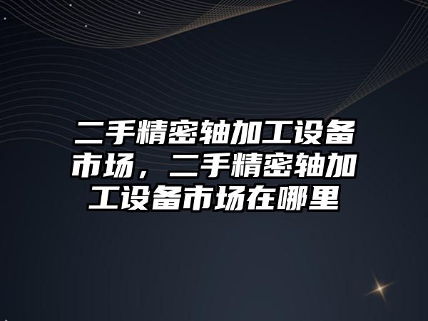 二手精密軸加工設(shè)備市場，二手精密軸加工設(shè)備市場在哪里