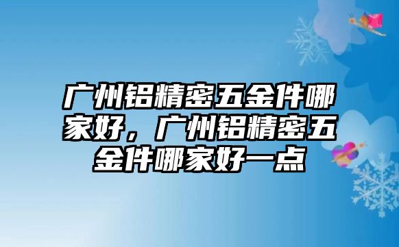 廣州鋁精密五金件哪家好，廣州鋁精密五金件哪家好一點