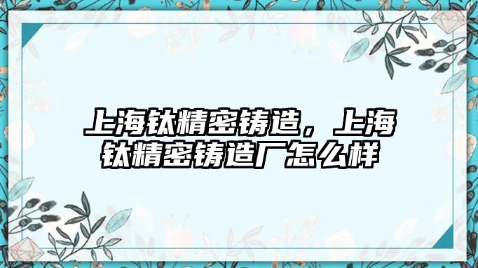 上海鈦精密鑄造，上海鈦精密鑄造廠怎么樣