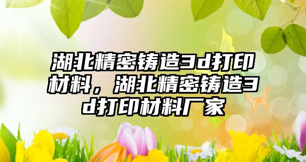 湖北精密鑄造3d打印材料，湖北精密鑄造3d打印材料廠家