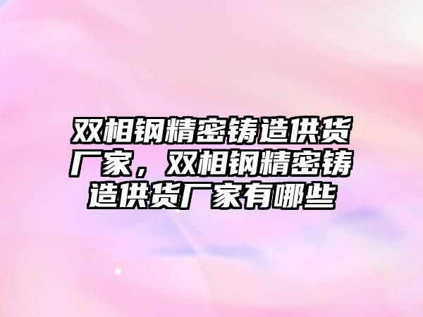 雙相鋼精密鑄造供貨廠家，雙相鋼精密鑄造供貨廠家有哪些