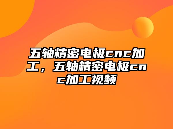 五軸精密電極cnc加工，五軸精密電極cnc加工視頻